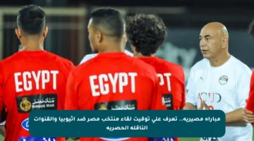 مباراة مصيرية.. تعرف على توقيت لقاء منتخب مصر ضد إثيوبيا والقنوات الناقلة الحصرية
